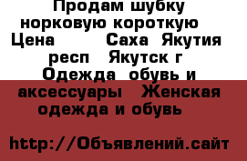 Продам шубку норковую короткую  › Цена ­ 45 - Саха (Якутия) респ., Якутск г. Одежда, обувь и аксессуары » Женская одежда и обувь   